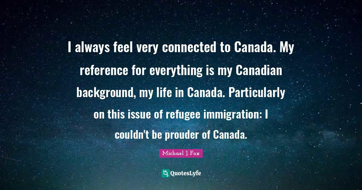 I always feel very connected to Canada. My reference for everything is my Canadian background, my life in Canada. Particularly on this issue of refugee immigration: I couldn't be prouder of Canada.