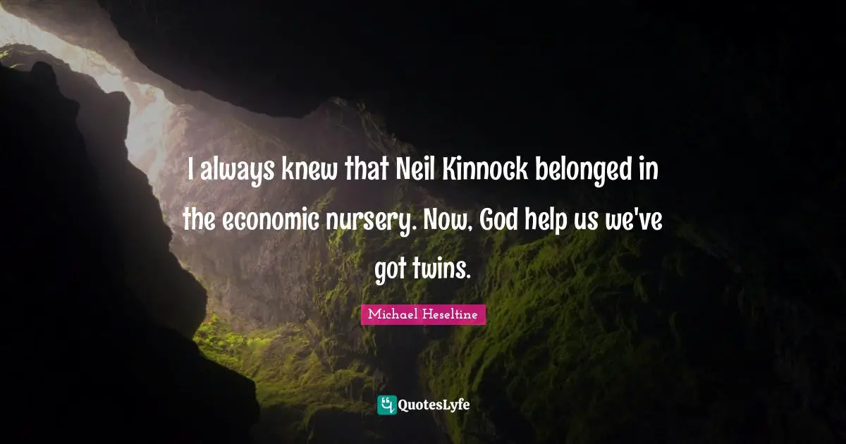 I always knew that Neil Kinnock belonged in the economic nursery. Now, God help us we've got twins.