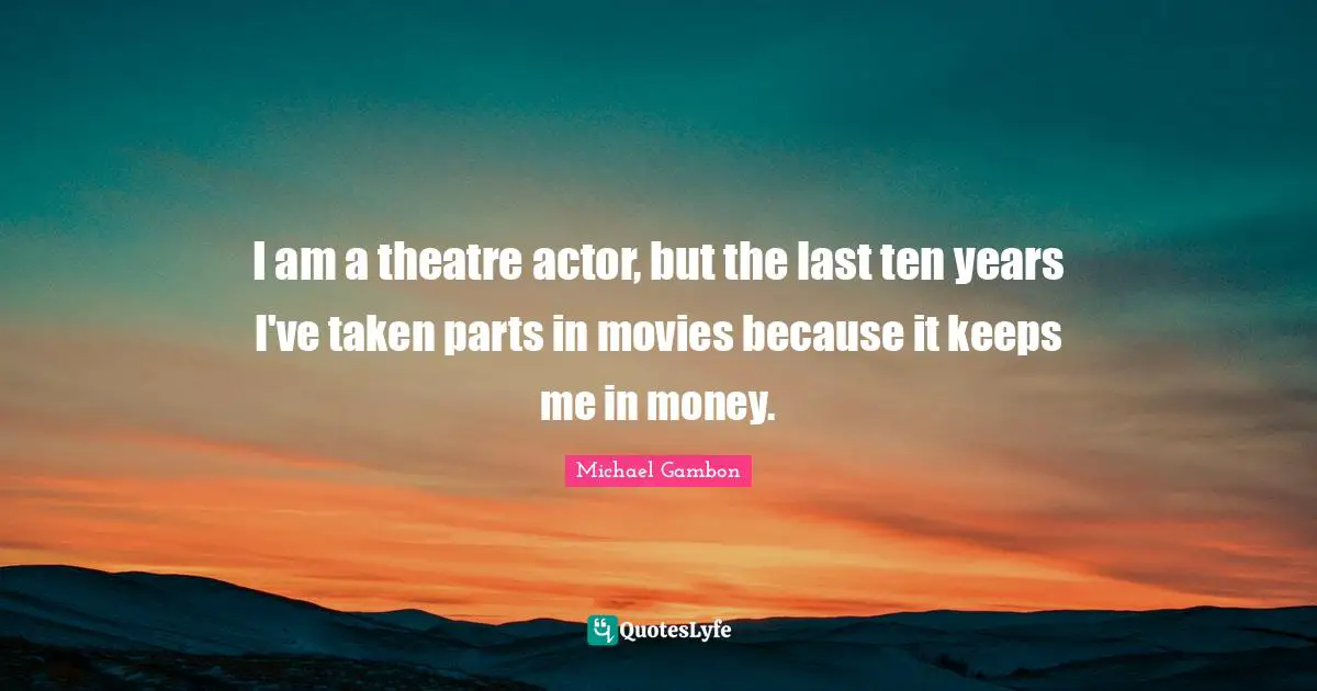 Michael Gambon Quotes: "I am a theatre actor, but the last ten years I've taken parts in movies because it keeps me in money."