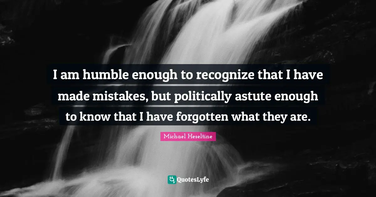 I am humble enough to recognize that I have made mistakes, but politically astute enough to know that I have forgotten what they are.
