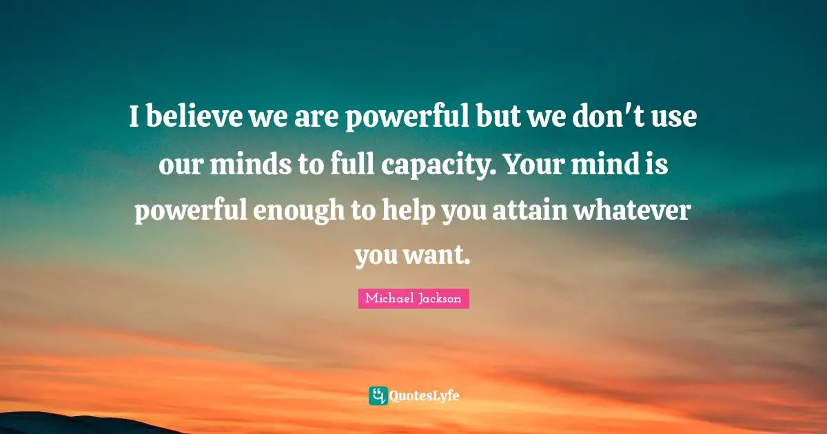Michael  Jackson Quotes: "I believe we are powerful but we don't use our minds to full capacity. Your mind is powerful enough to help you attain whatever you want."