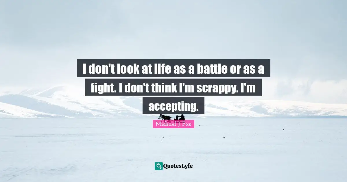 I don't look at life as a battle or as a fight. I don't think I'm scrappy. I'm accepting.