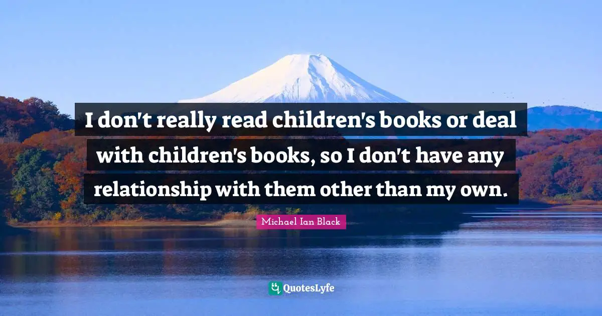 I don't really read children's books or deal with children's books, so I don't have any relationship with them other than my own.