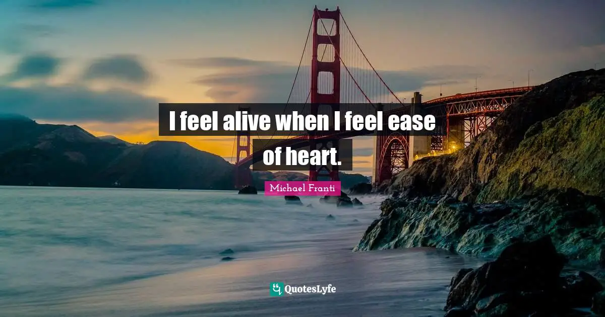 I feel alive when I feel ease of heart.