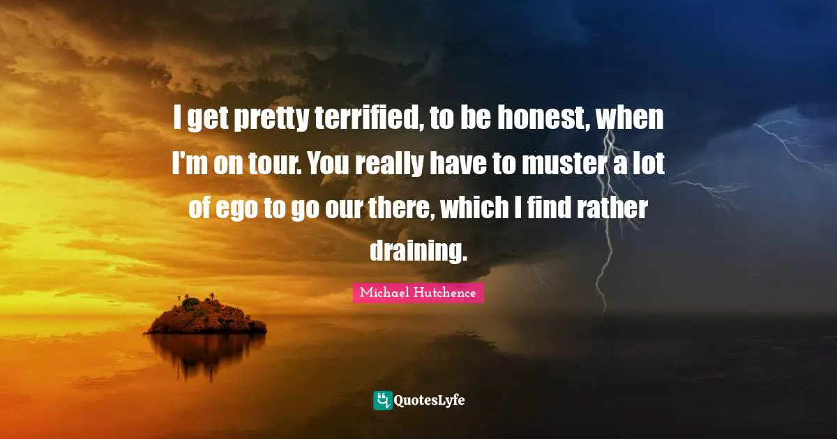 Terrified Quotes: "I get pretty terrified, to be honest, when I'm on tour. You really have to muster a lot of ego to go our there, which I find rather draining."