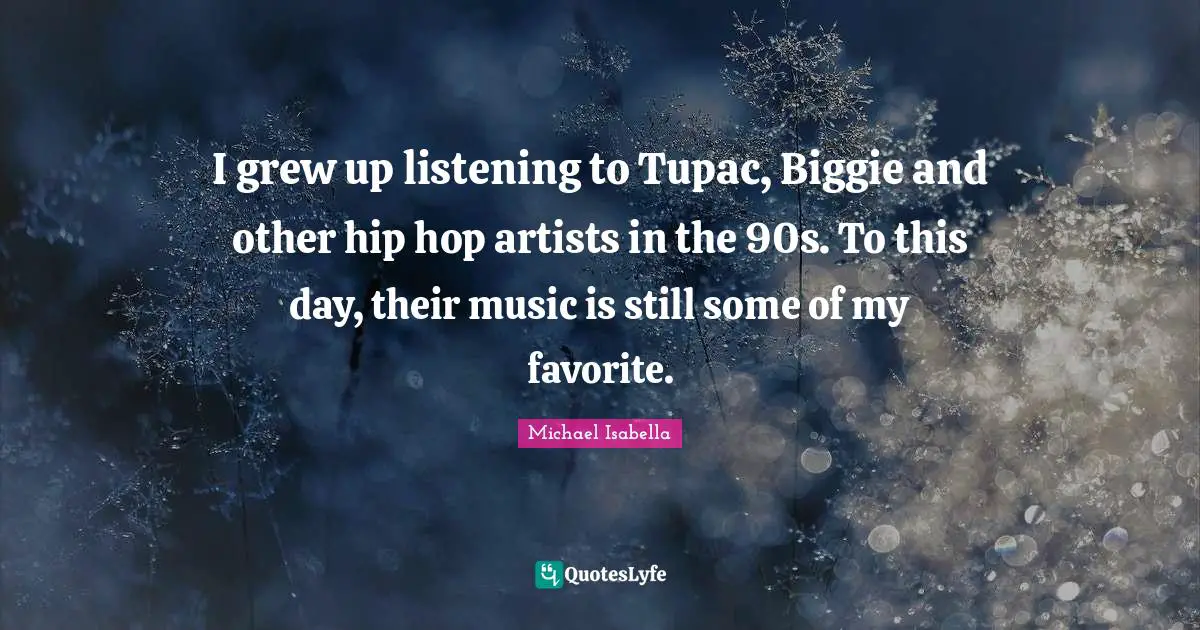 I grew up listening to Tupac, Biggie and other hip hop artists in the 90s. To this day, their music is still some of my favorite.