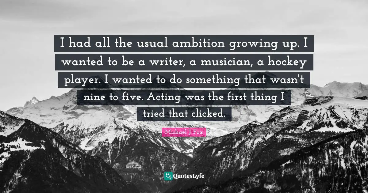 I had all the usual ambition growing up. I wanted to be a writer, a musician, a hockey player. I wanted to do something that wasn't nine to five. Acting was the first thing I tried that clicked.