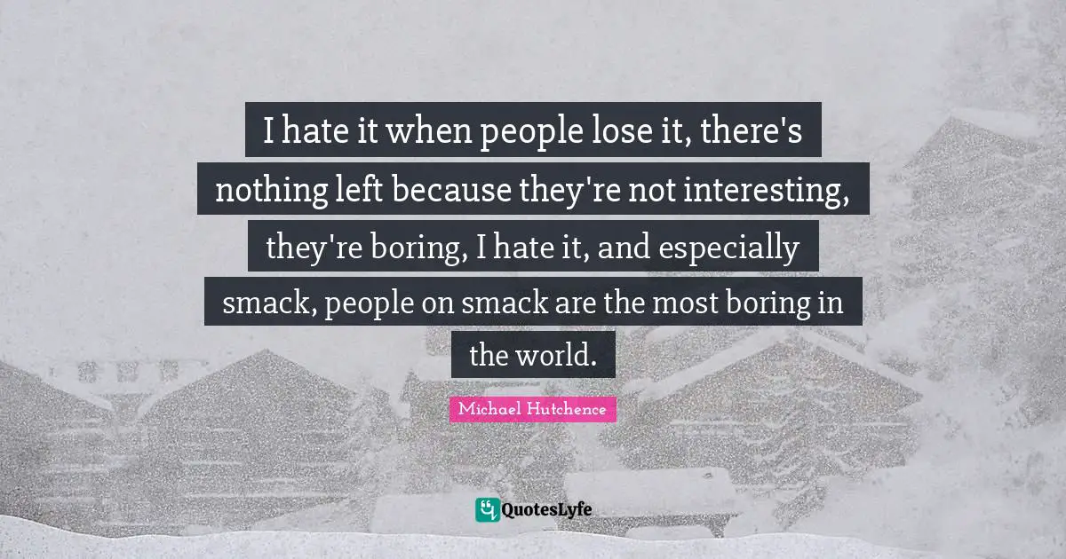 I hate it when people lose it, there's nothing left because they're not interesting, they're boring, I hate it, and especially smack, people on smack are the most boring in the world.