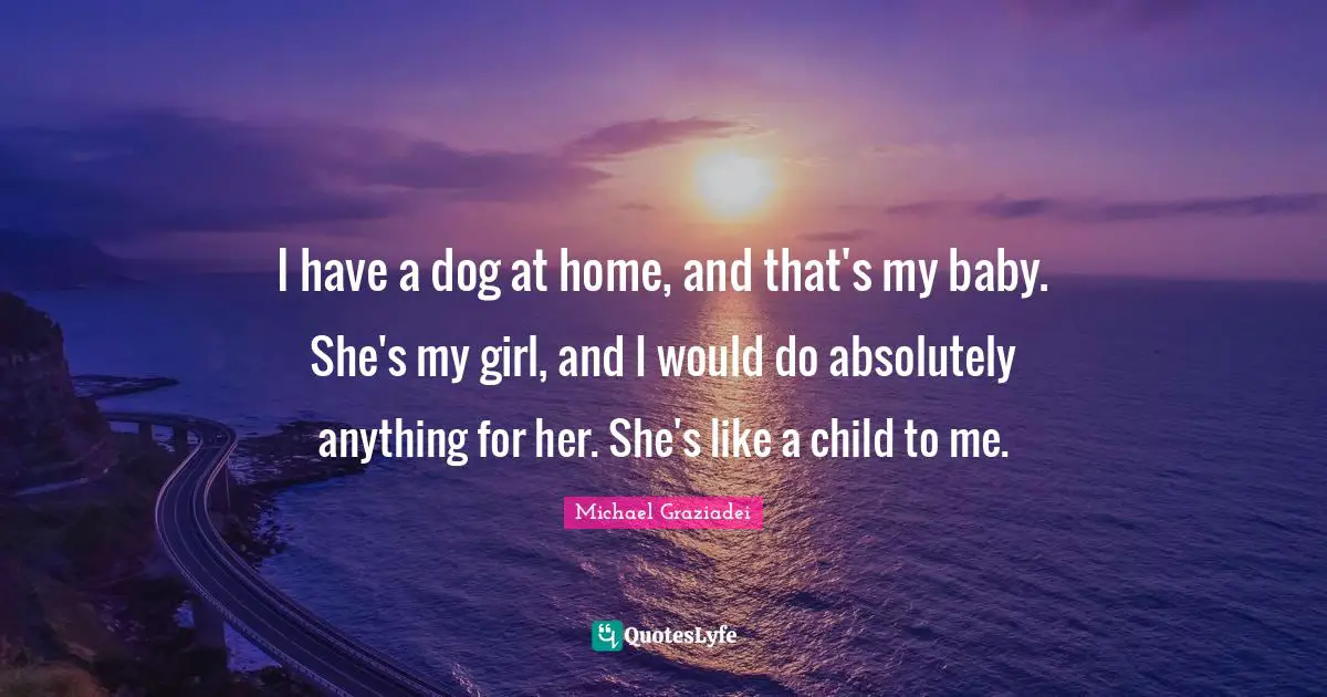 I have a dog at home, and that's my baby. She's my girl, and I would do absolutely anything for her. She's like a child to me.