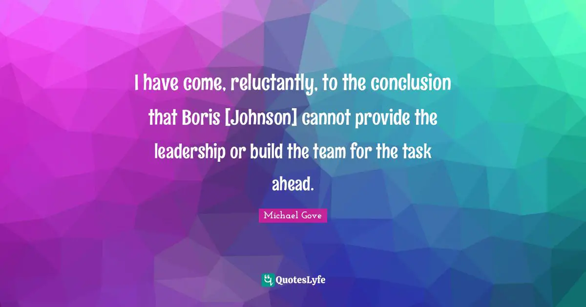 I have come, reluctantly, to the conclusion that Boris [Johnson] cannot provide the leadership or build the team for the task ahead.