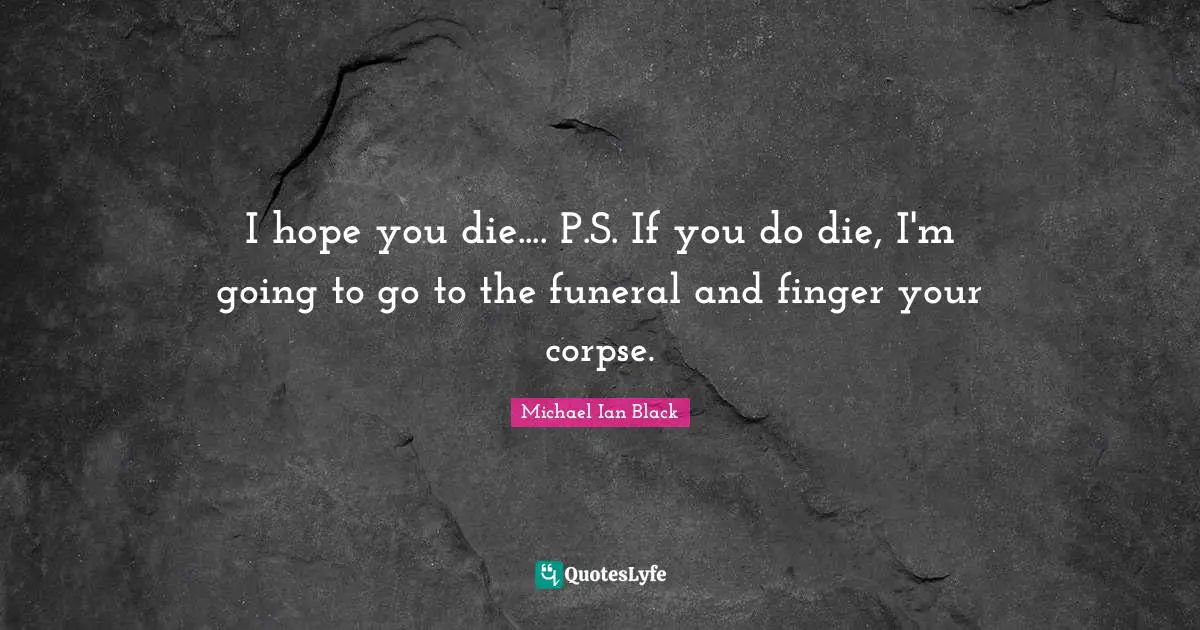 I hope you die.... P.S. If you do die, I'm going to go to the funeral and finger your corpse.