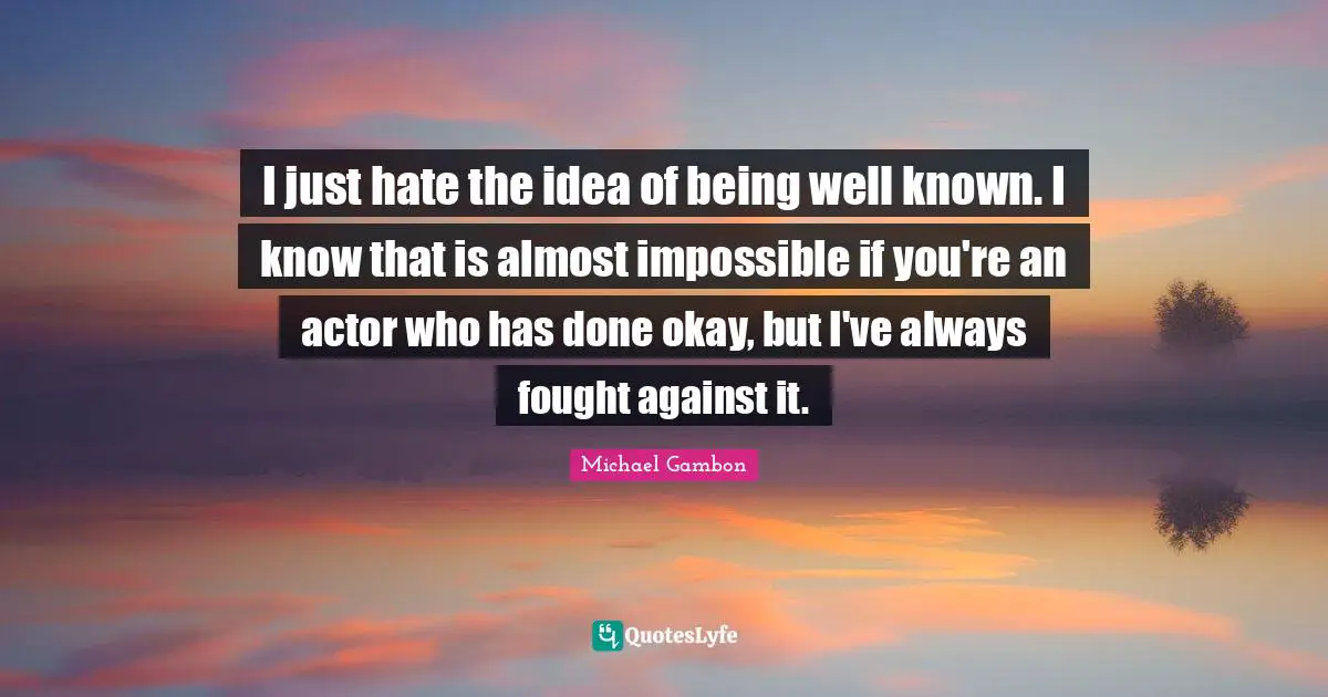 Michael Gambon Quotes: "I just hate the idea of being well known. I know that is almost impossible if you're an actor who has done okay, but I've always fought against it."