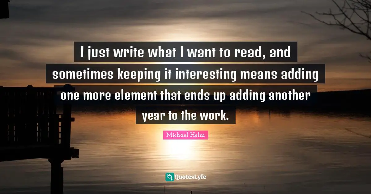 Another Year Quotes: "I just write what I want to read, and sometimes keeping it interesting means adding one more element that ends up adding another year to the work."