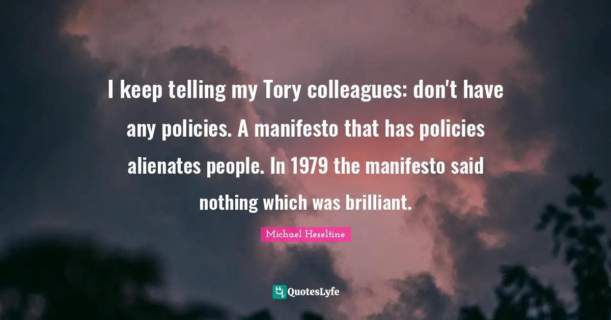I keep telling my Tory colleagues: don't have any policies. A manifesto that has policies alienates people. In 1979 the manifesto said nothing which was brilliant.