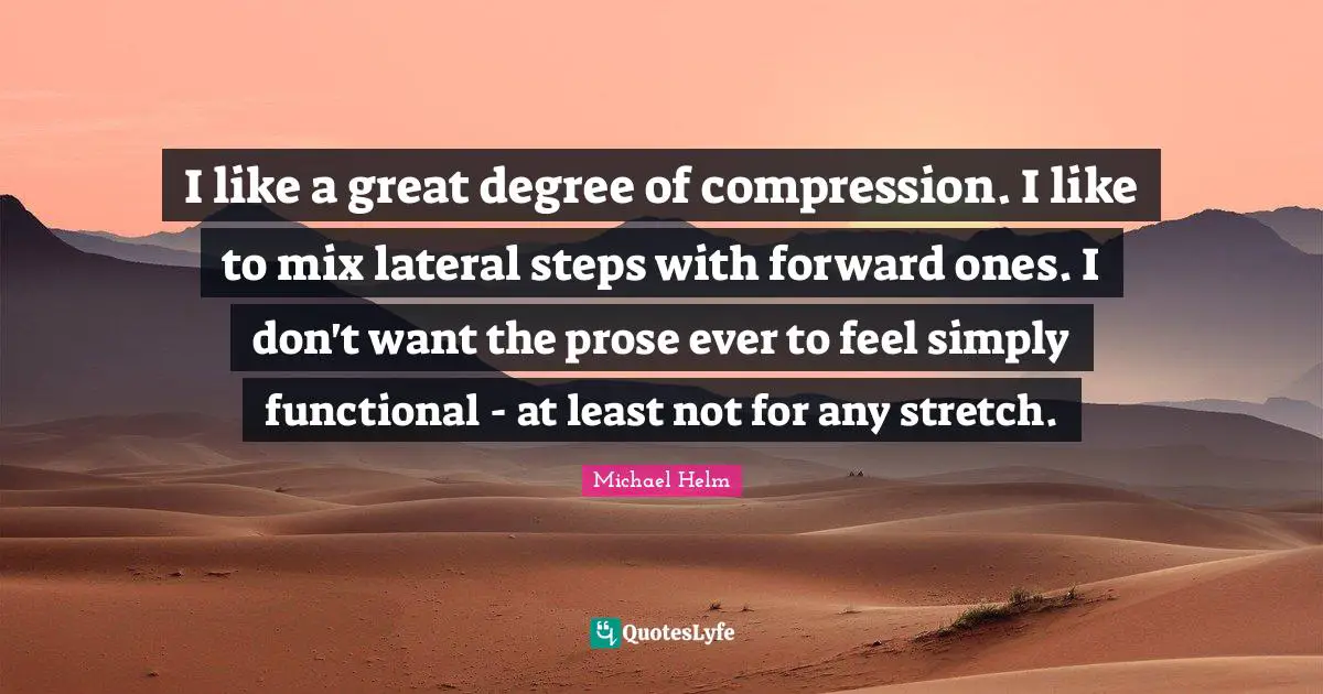 Michael Helm Quotes: "I like a great degree of compression. I like to mix lateral steps with forward ones. I don't want the prose ever to feel simply functional - at least not for any stretch."