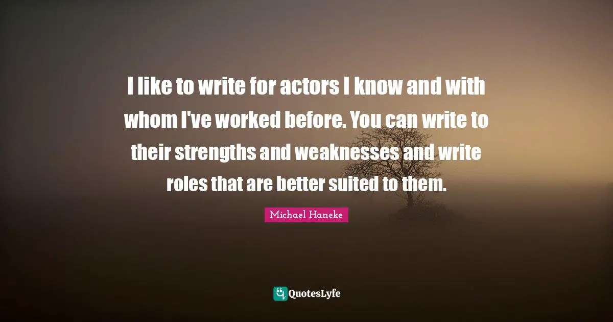 I like to write for actors I know and with whom I've worked before. You can write to their strengths and weaknesses and write roles that are better suited to them.