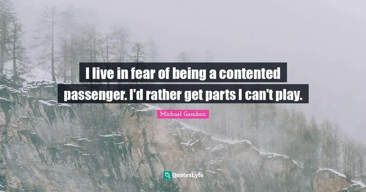 Michael Gambon Quotes: "I live in fear of being a contented passenger. I'd rather get parts I can't play."