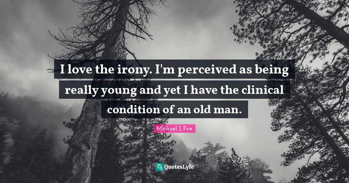 I love the irony. I'm perceived as being really young and yet I have the clinical condition of an old man.