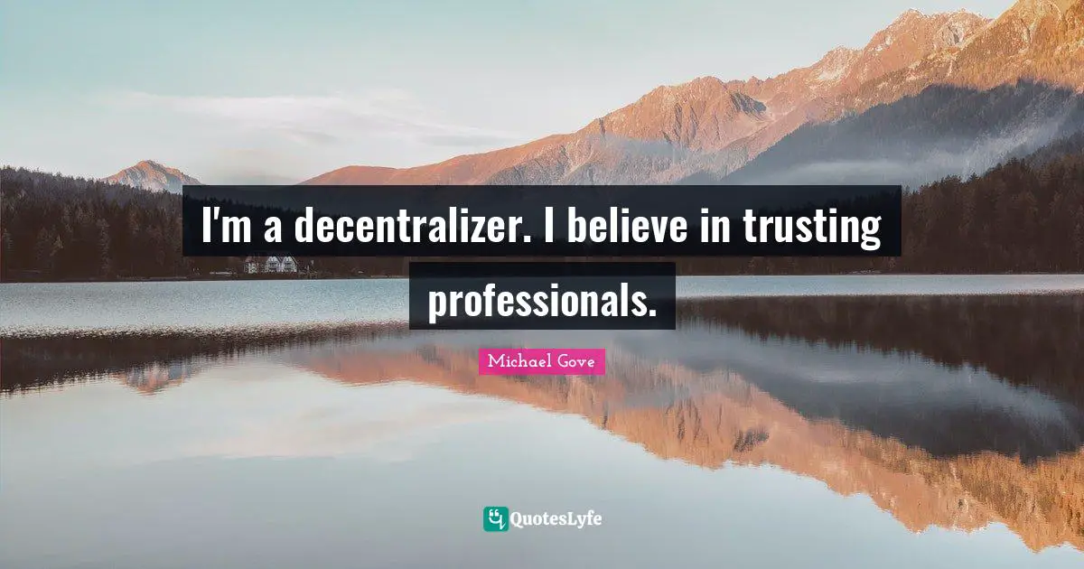 I'm a decentralizer. I believe in trusting professionals.