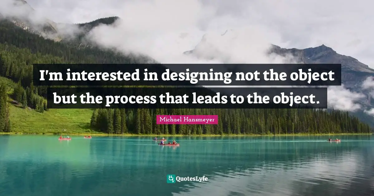 I'm interested in designing not the object but the process that leads to the object.