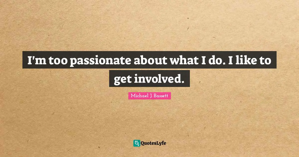 I'm too passionate about what I do. I like to get involved.