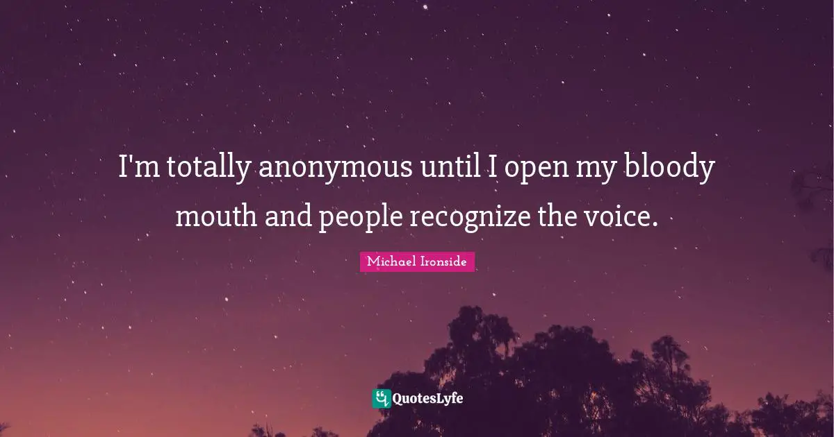 I'm totally anonymous until I open my bloody mouth and people recognize the voice.
