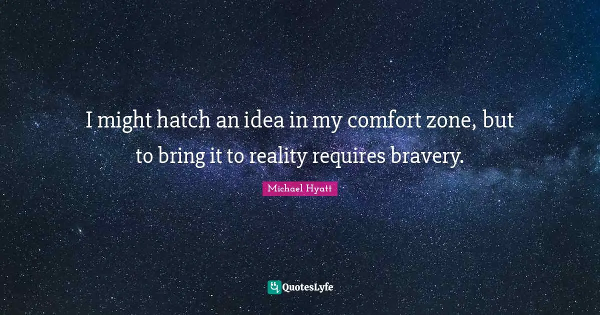 I might hatch an idea in my comfort zone, but to bring it to reality requires bravery.