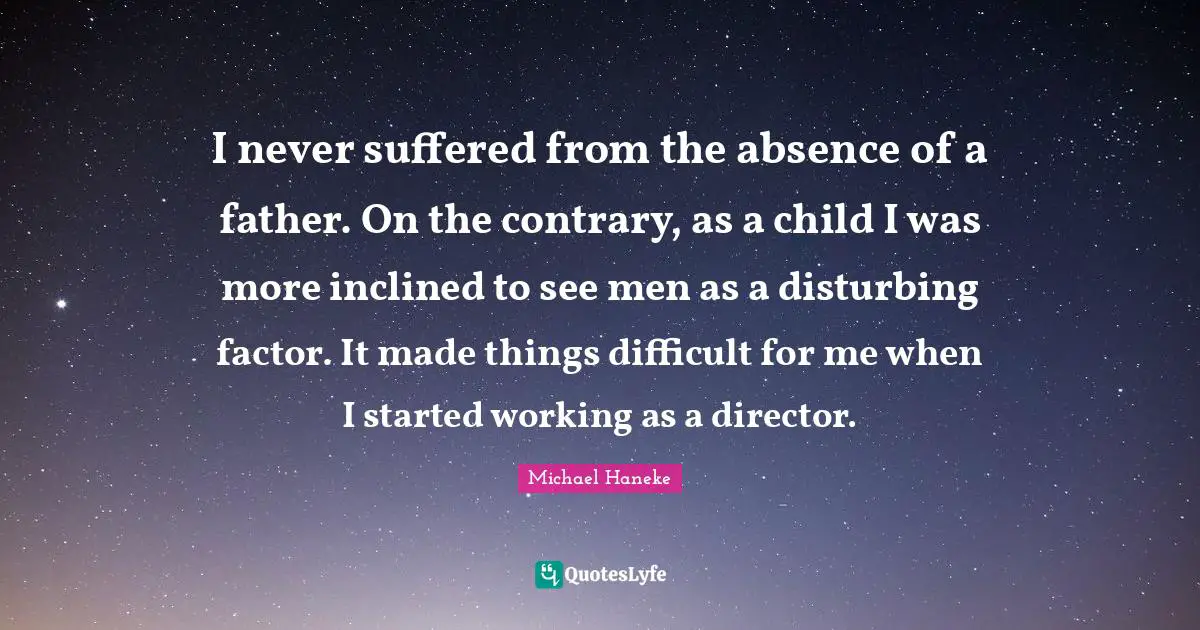 I never suffered from the absence of a father. On the contrary, as a child I was more inclined to see men as a disturbing factor. It made things difficult for me when I started working as a director.