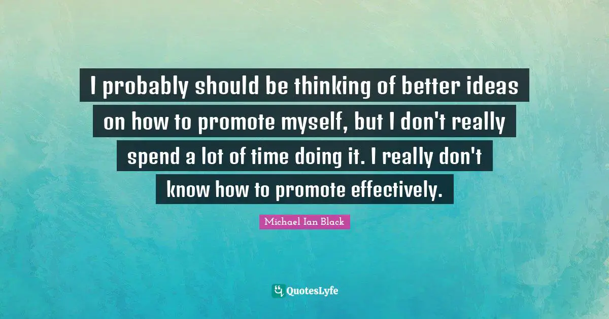 I probably should be thinking of better ideas on how to promote myself, but I don't really spend a lot of time doing it. I really don't know how to promote effectively.