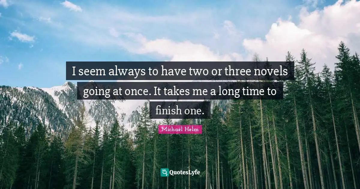 I seem always to have two or three novels going at once. It takes me a long time to finish one.