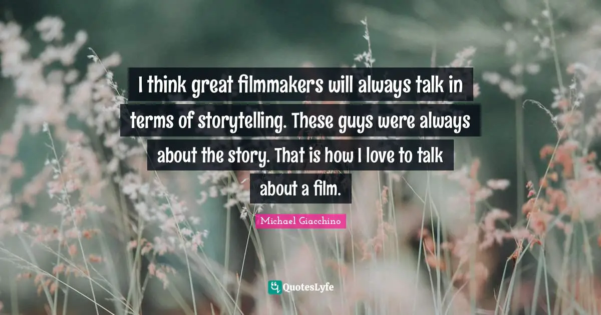 I think great filmmakers will always talk in terms of storytelling. These guys were always about the story. That is how I love to talk about a film.