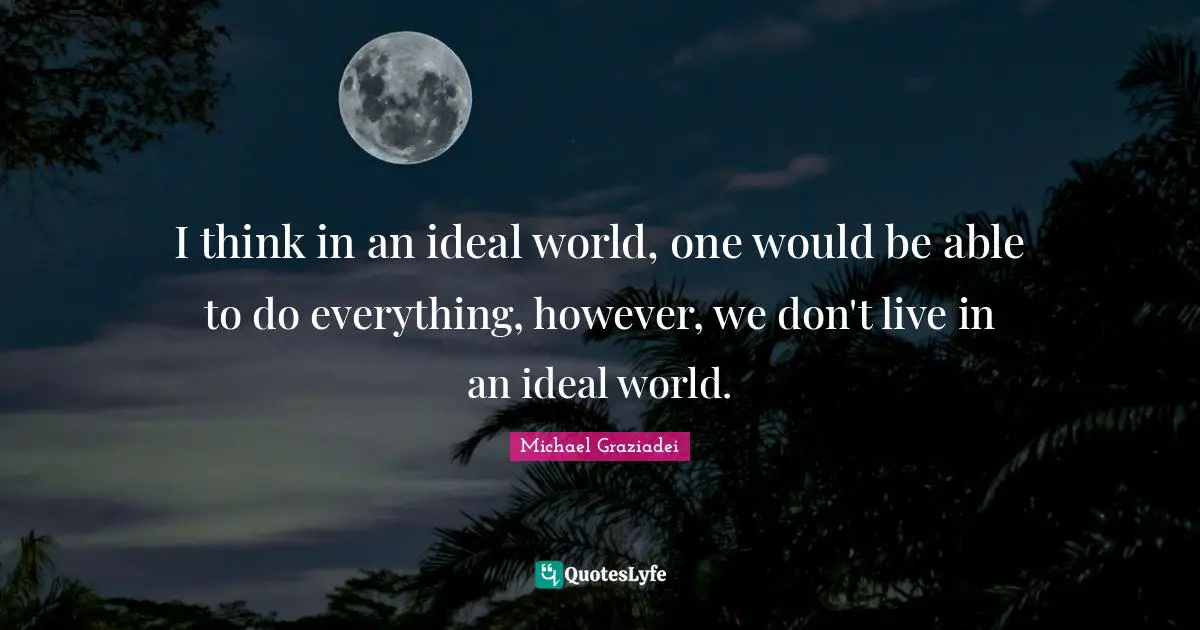 I think in an ideal world, one would be able to do everything, however, we don't live in an ideal world.