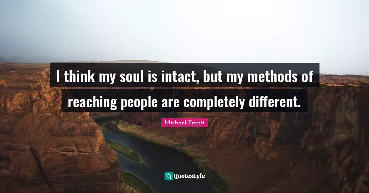 I think my soul is intact, but my methods of reaching people are completely different.