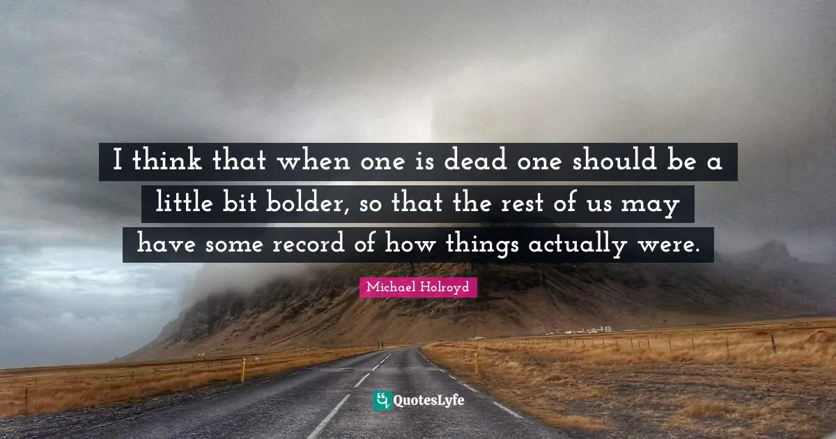 I think that when one is dead one should be a little bit bolder, so that the rest of us may have some record of how things actually were.