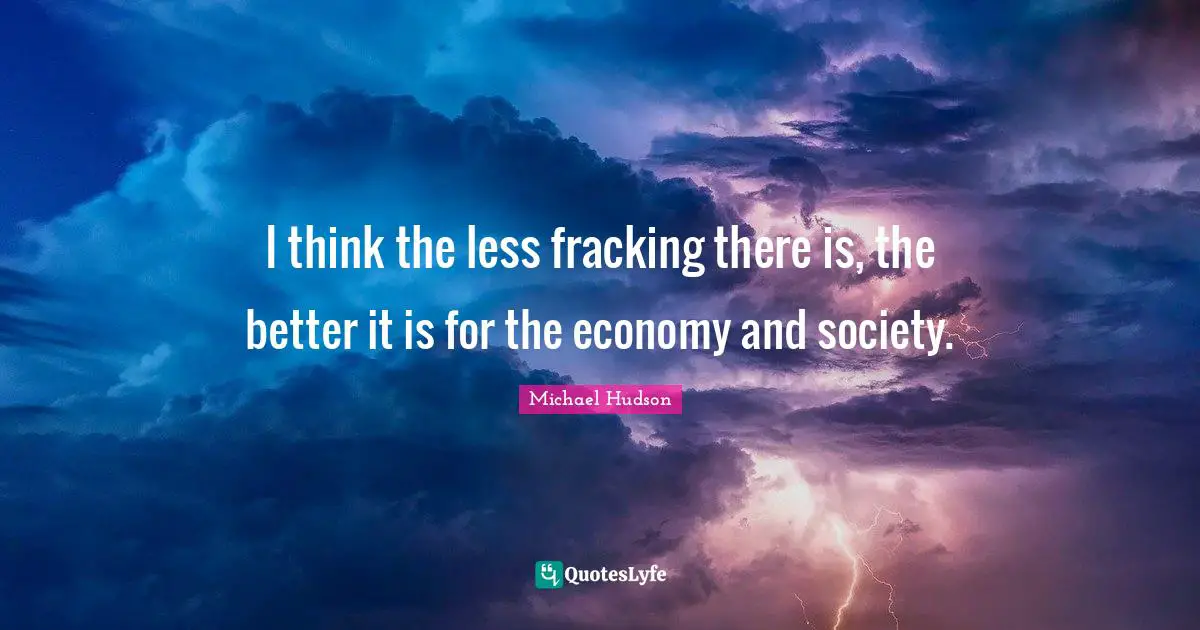 I think the less fracking there is, the better it is for the economy and society.