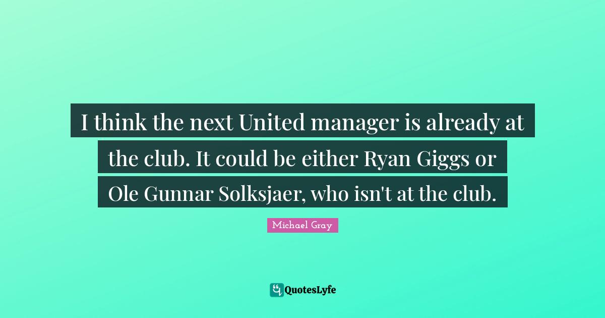 I think the next United manager is already at the club. It could be either Ryan Giggs or Ole Gunnar Solksjaer, who isn't at the club.