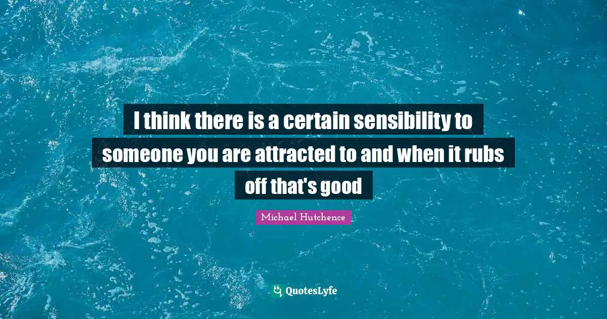 I think there is a certain sensibility to someone you are attracted to and when it rubs off that's good