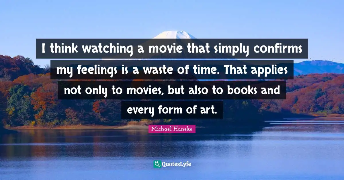 I think watching a movie that simply confirms my feelings is a waste of time. That applies not only to movies, but also to books and every form of art.