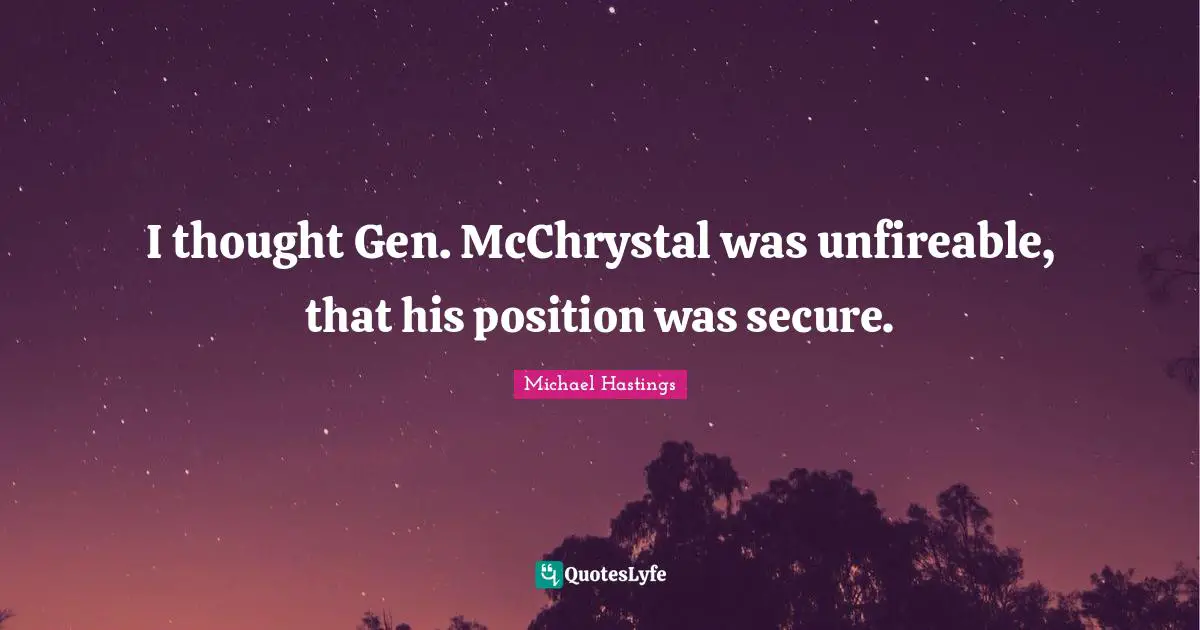 Michael Hastings Quotes: "I thought Gen. McChrystal was unfireable, that his position was secure."