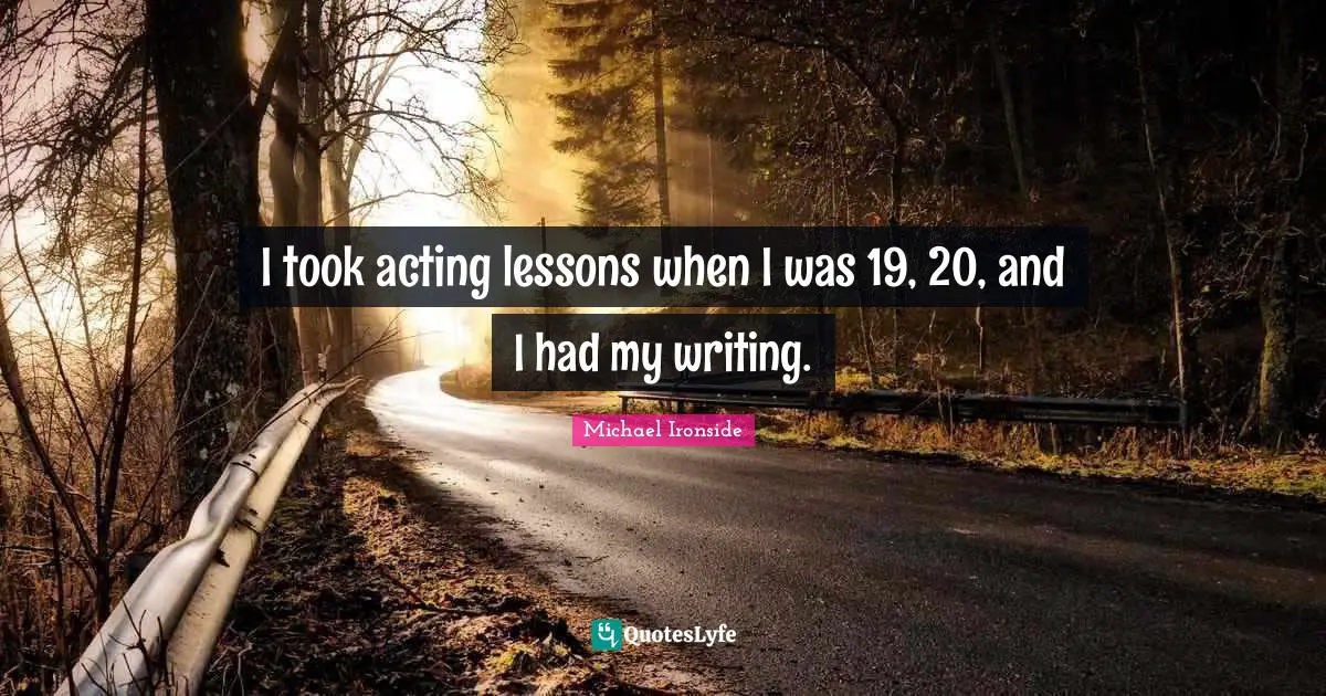I took acting lessons when I was 19, 20, and I had my writing.