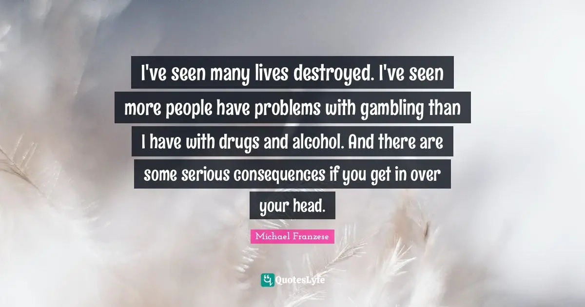 Gambling Quotes: "I've seen many lives destroyed. I've seen more people have problems with gambling than I have with drugs and alcohol. And there are some serious consequences if you get in over your head."