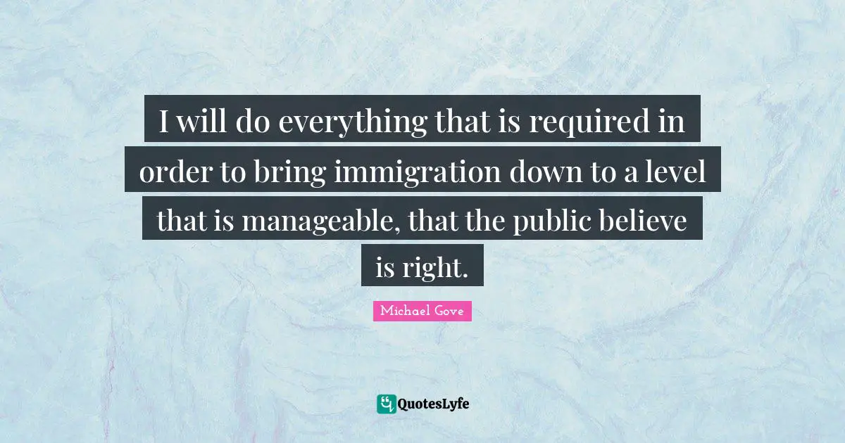 I will do everything that is required in order to bring immigration down to a level that is manageable, that the public believe is right.