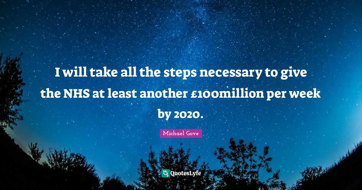I will take all the steps necessary to give the NHS at least another £100million per week by 2020.