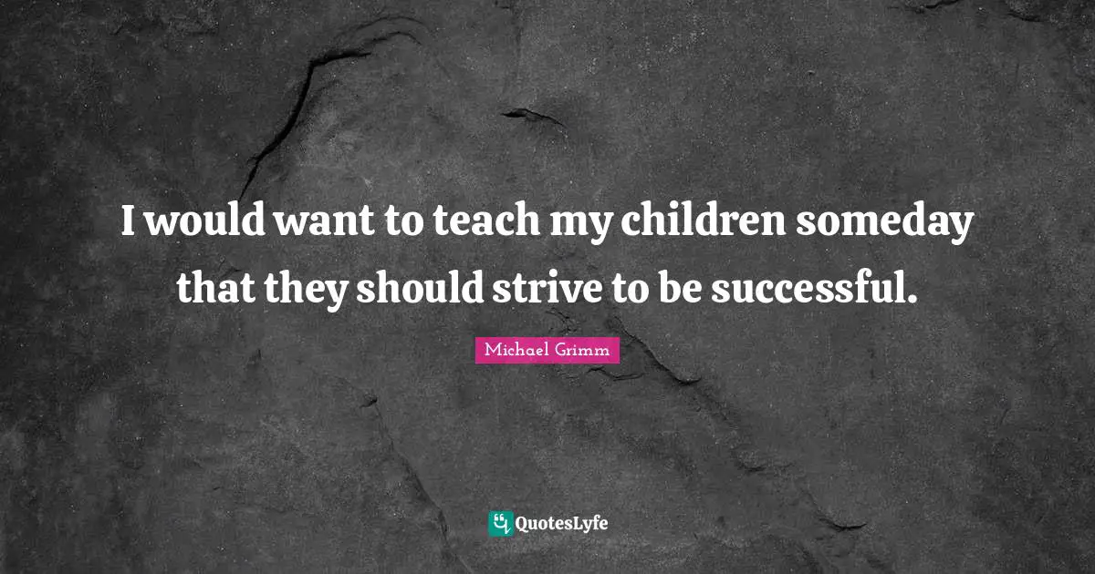 I would want to teach my children someday that they should strive to be successful.