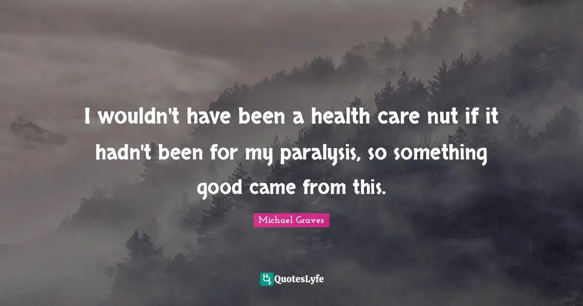 Health Care Quotes: "I wouldn't have been a health care nut if it hadn't been for my paralysis, so something good came from this."