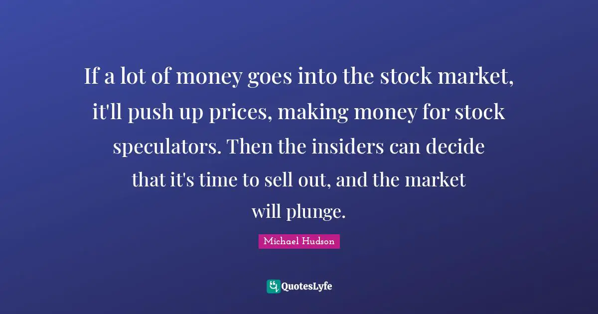 If a lot of money goes into the stock market, it'll push up prices, making money for stock speculators. Then the insiders can decide that it's time to sell out, and the market will plunge.