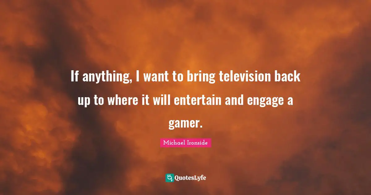 If anything, I want to bring television back up to where it will entertain and engage a gamer.
