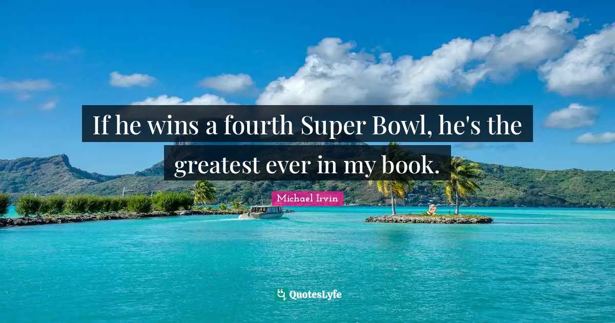 Michael Irvin Quotes: "If he wins a fourth Super Bowl, he's the greatest ever in my book."