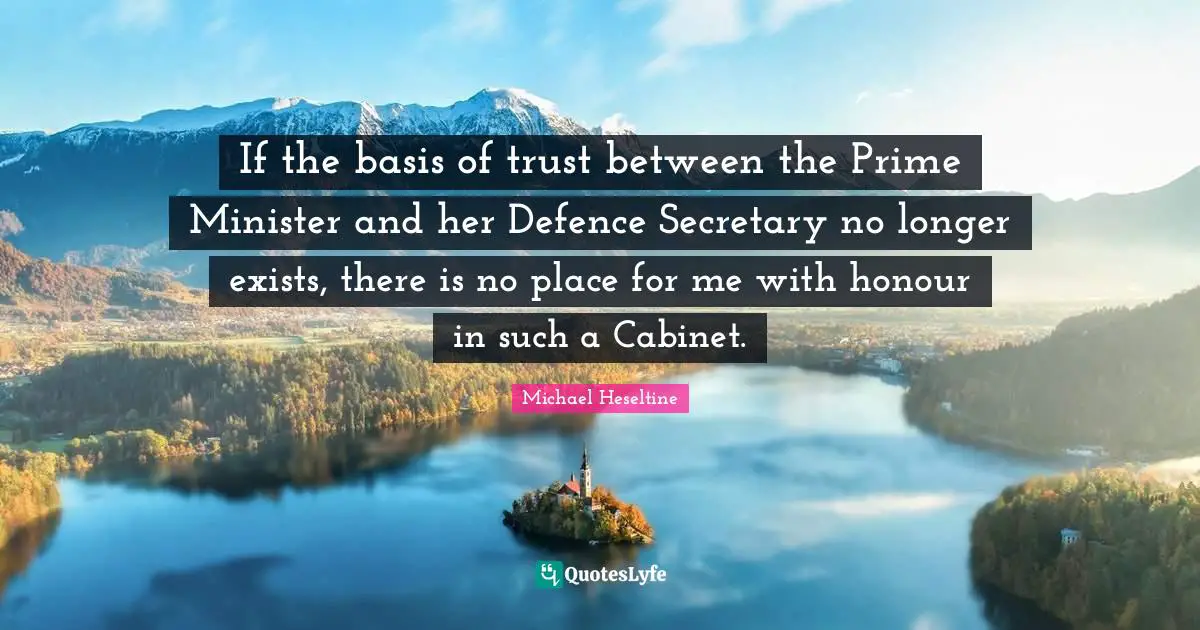 If the basis of trust between the Prime Minister and her Defence Secretary no longer exists, there is no place for me with honour in such a Cabinet.