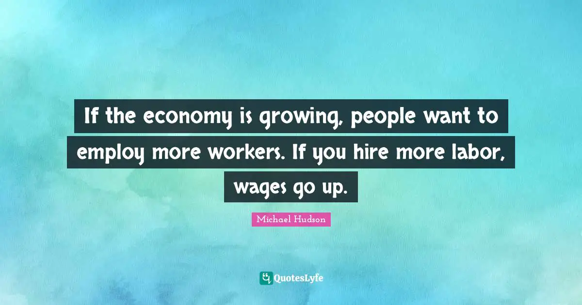 If the economy is growing, people want to employ more workers. If you hire more labor, wages go up.